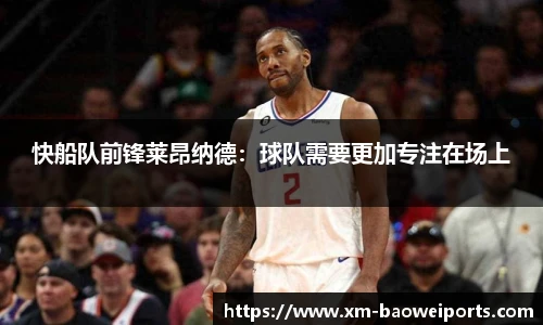 快船队前锋莱昂纳德:球队需要更加专注在场上