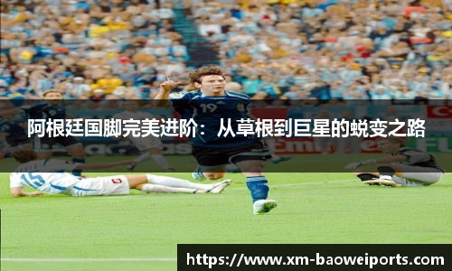 阿根廷国脚完美进阶:从草根到巨星的蜕变之路