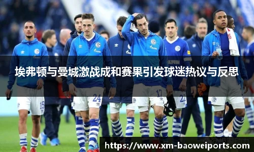埃弗顿与曼城激战成和赛果引发球迷热议与反思