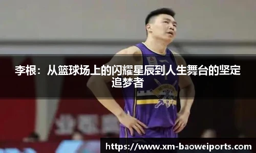 李根:从篮球场上的闪耀星辰到人生舞台的坚定追梦者