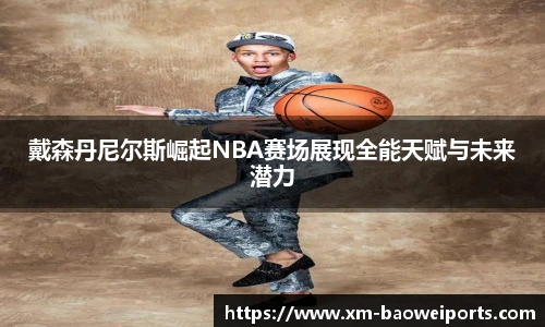 戴森丹尼尔斯崛起NBA赛场展现全能天赋与未来潜力
