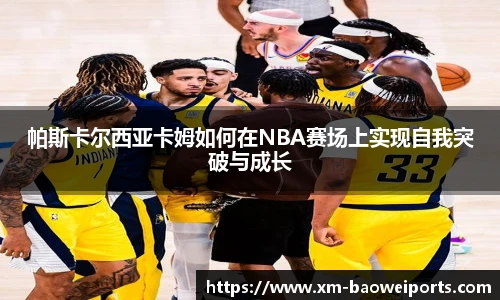 帕斯卡尔西亚卡姆如何在NBA赛场上实现自我突破与成长