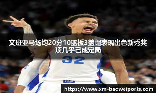 文班亚马场均20分10篮板3盖帽表现出色新秀奖项几乎已成定局