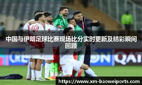 中国与伊朗足球比赛现场比分实时更新及精彩瞬间回顾