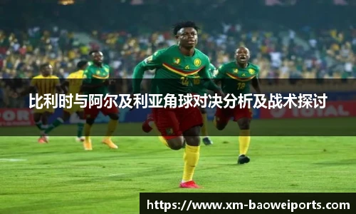 比利时与阿尔及利亚角球对决分析及战术探讨
