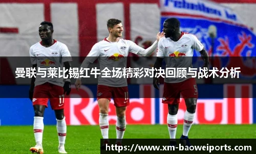 曼联与莱比锡红牛全场精彩对决回顾与战术分析