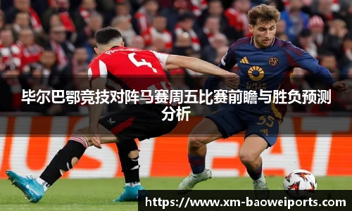 毕尔巴鄂竞技对阵马赛周五比赛前瞻与胜负预测分析